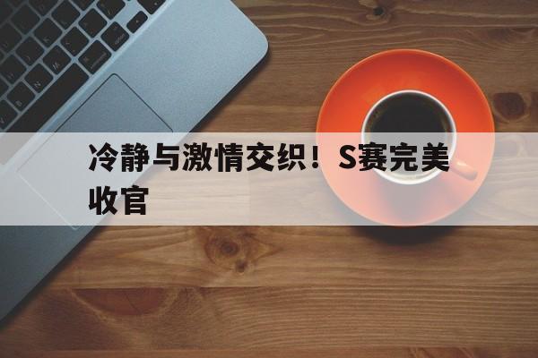 开云体育入口-冷静与激情交织！S赛完美收官